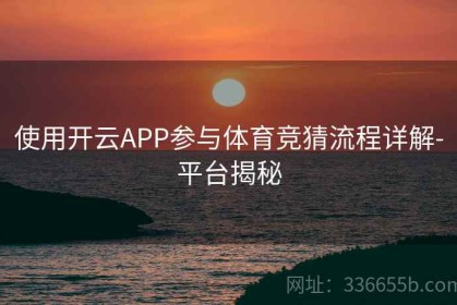 使用开云APP参与体育竞猜流程详解-平台揭秘
