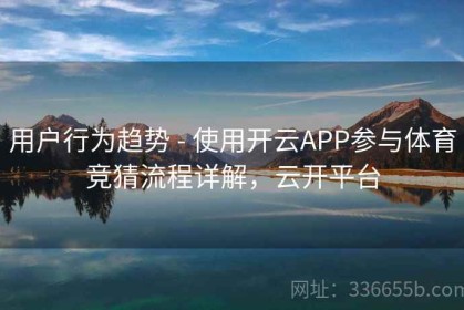 用户行为趋势 - 使用开云APP参与体育竞猜流程详解，云开平台