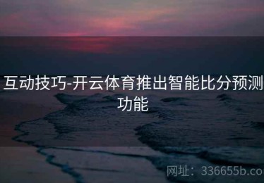 互动技巧-开云体育推出智能比分预测功能