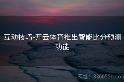 互动技巧-开云体育推出智能比分预测功能