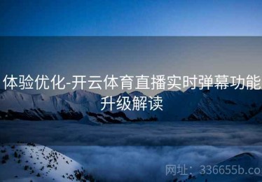 体验优化-开云体育直播实时弹幕功能升级解读