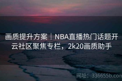 画质提升方案｜NBA直播热门话题开云社区聚焦专栏，2k20画质助手