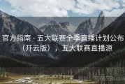 官方指南 - 五大联赛全季直播计划公布（开云版），五大联赛直播源