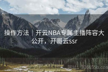 操作方法｜开云NBA专属主播阵容大公开，开哥云ssr
