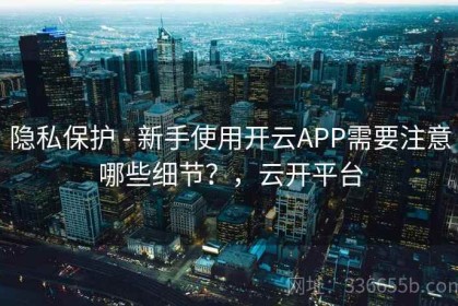 隐私保护 - 新手使用开云APP需要注意哪些细节？，云开平台