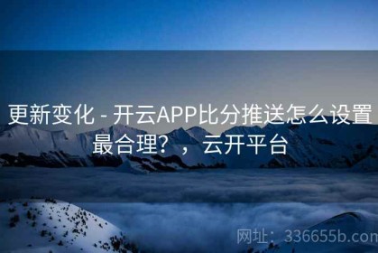 更新变化 - 开云APP比分推送怎么设置最合理？，云开平台