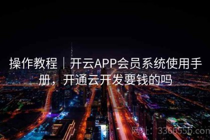 操作教程｜开云APP会员系统使用手册，开通云开发要钱的吗