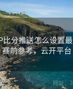 开云APP比分推送怎么设置最合理？｜赛前参考，云开平台