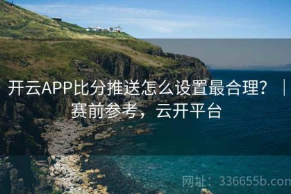 开云APP比分推送怎么设置最合理？｜赛前参考，云开平台