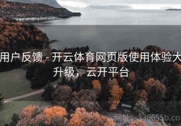 用户反馈 - 开云体育网页版使用体验大升级，云开平台