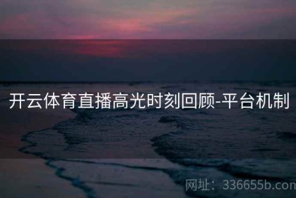 开云体育直播高光时刻回顾-平台机制