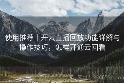 使用推荐｜开云直播回放功能详解与操作技巧，怎样开通云回看
