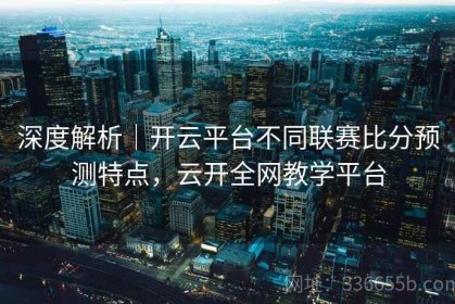 深度解析｜开云平台不同联赛比分预测特点，云开全网教学平台
