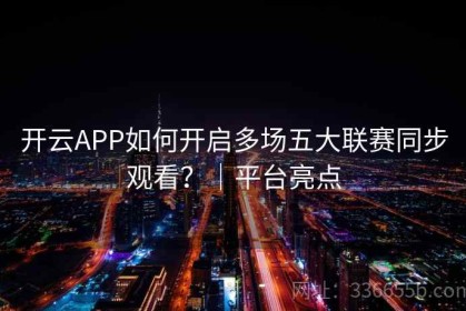 开云APP如何开启多场五大联赛同步观看？｜平台亮点