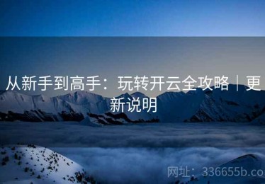 从新手到高手：玩转开云全攻略｜更新说明