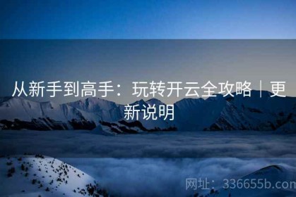 从新手到高手：玩转开云全攻略｜更新说明