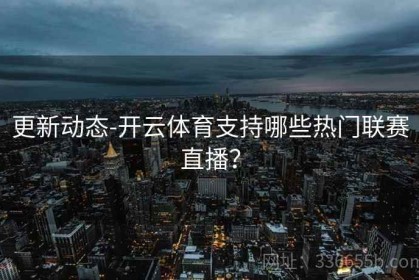 更新动态-开云体育支持哪些热门联赛直播？