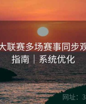 开云五大联赛多场赛事同步观看操作指南｜系统优化