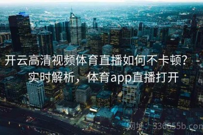 开云高清视频体育直播如何不卡顿？ - 实时解析，体育app直播打开