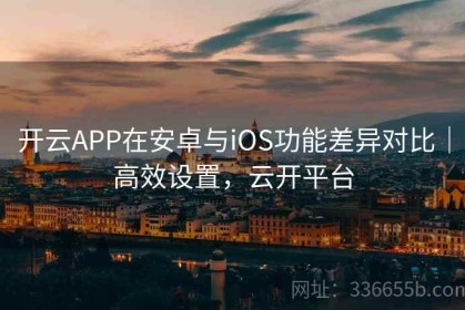 开云APP在安卓与iOS功能差异对比｜高效设置，云开平台