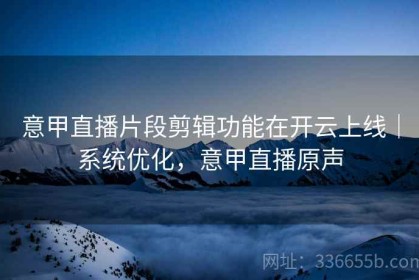 意甲直播片段剪辑功能在开云上线｜系统优化，意甲直播原声