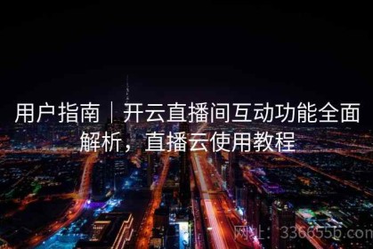 用户指南｜开云直播间互动功能全面解析，直播云使用教程