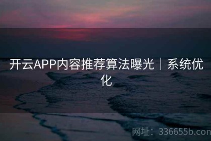 开云APP内容推荐算法曝光｜系统优化