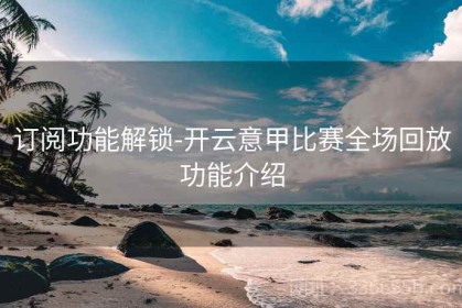订阅功能解锁-开云意甲比赛全场回放功能介绍