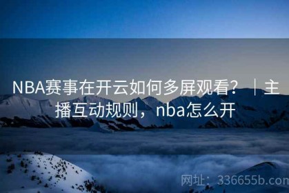 NBA赛事在开云如何多屏观看？｜主播互动规则，nba怎么开