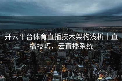 开云平台体育直播技术架构浅析｜直播技巧，云直播系统
