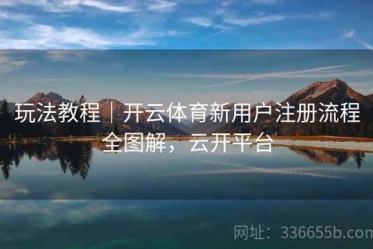 玩法教程｜开云体育新用户注册流程全图解，云开平台