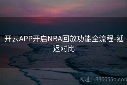 开云APP开启NBA回放功能全流程-延迟对比