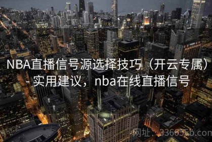 NBA直播信号源选择技巧（开云专属） - 实用建议，nba在线直播信号