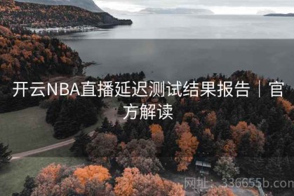 开云NBA直播延迟测试结果报告｜官方解读