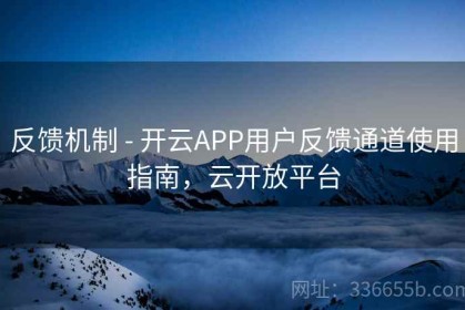 反馈机制 - 开云APP用户反馈通道使用指南，云开放平台