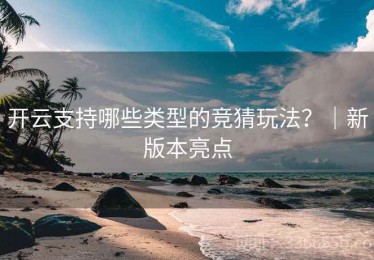 开云支持哪些类型的竞猜玩法？｜新版本亮点