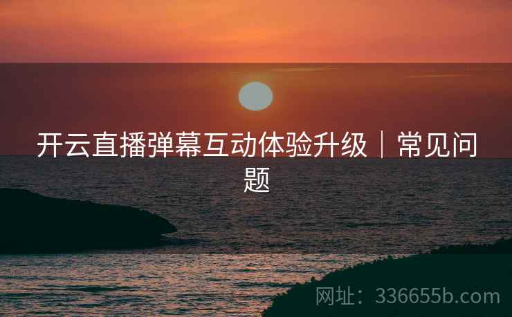 开云直播弹幕互动体验升级｜常见问题