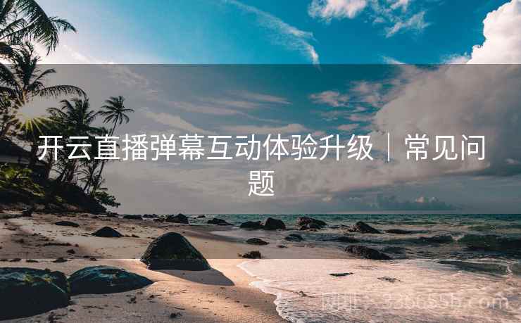 开云直播弹幕互动体验升级｜常见问题