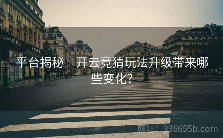 平台揭秘｜开云竞猜玩法升级带来哪些变化？
