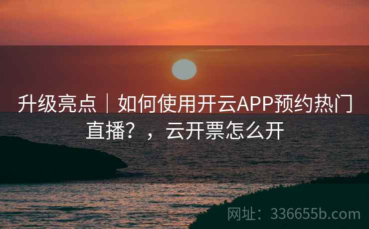 升级亮点｜如何使用开云APP预约热门直播？，云开票怎么开