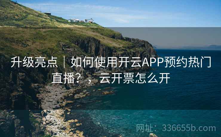 升级亮点｜如何使用开云APP预约热门直播？，云开票怎么开