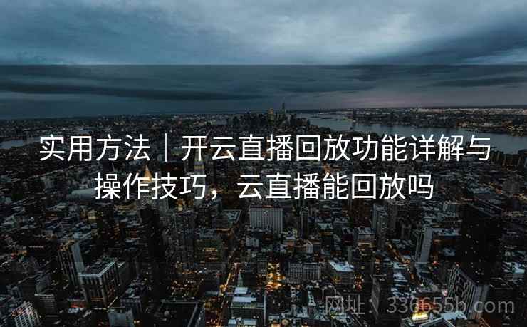 实用方法｜开云直播回放功能详解与操作技巧，云直播能回放吗