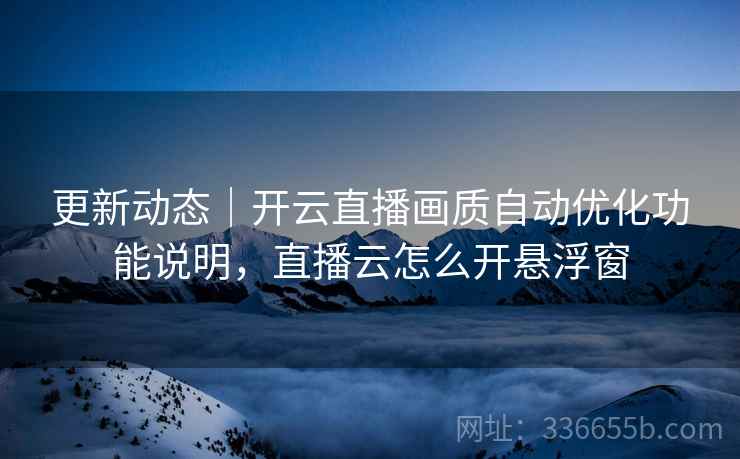 更新动态｜开云直播画质自动优化功能说明，直播云怎么开悬浮窗
