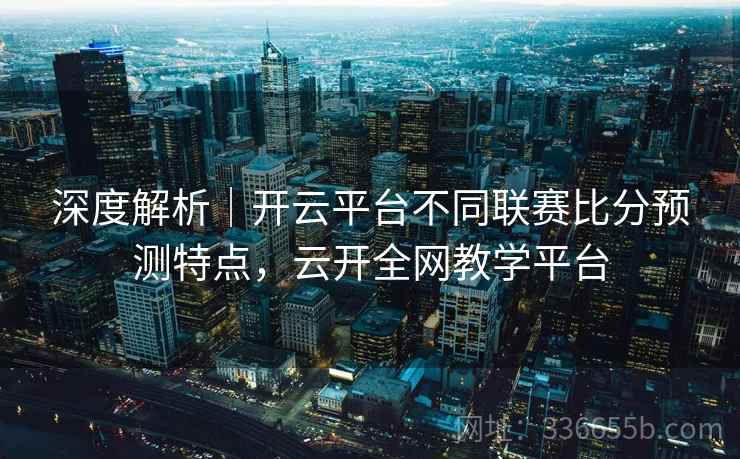 深度解析｜开云平台不同联赛比分预测特点，云开全网教学平台