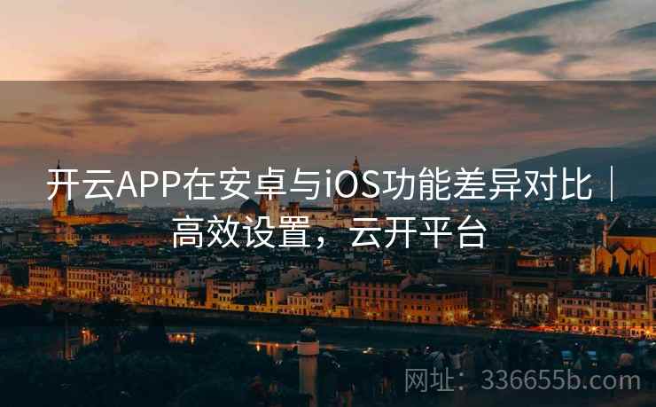 开云APP在安卓与iOS功能差异对比｜高效设置，云开平台