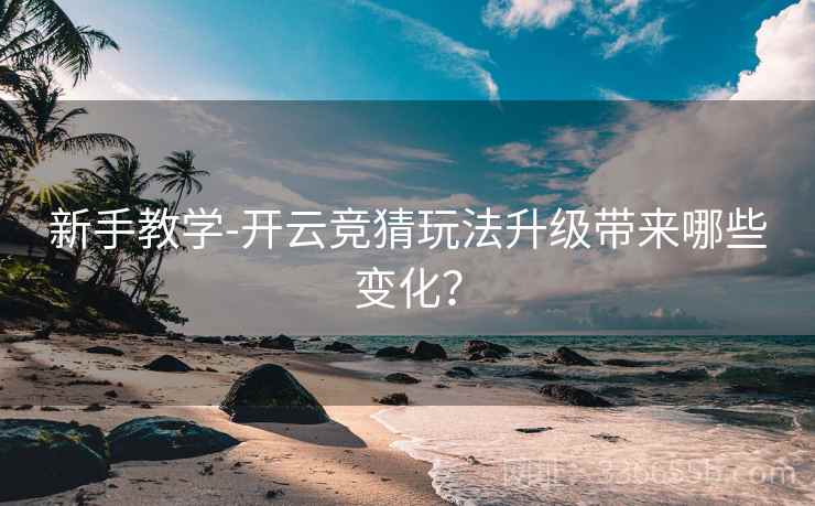 新手教学-开云竞猜玩法升级带来哪些变化？