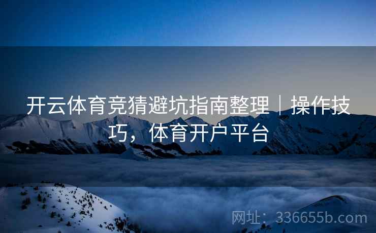 开云体育竞猜避坑指南整理｜操作技巧，体育开户平台
