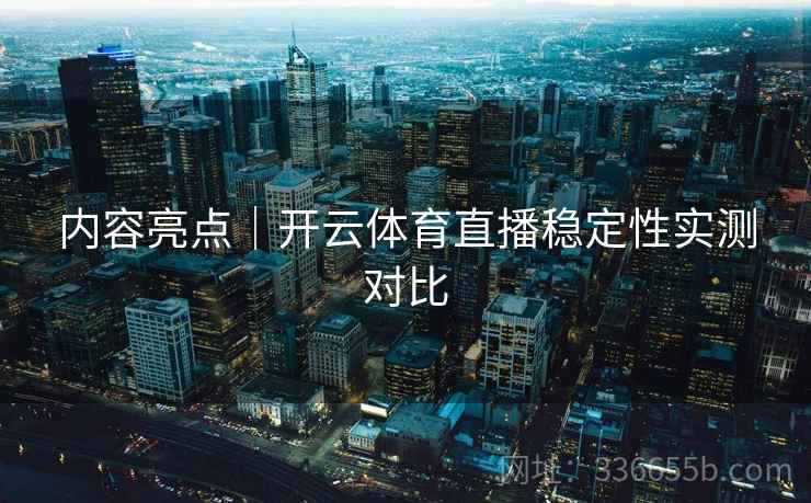 内容亮点｜开云体育直播稳定性实测对比