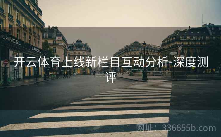 开云体育上线新栏目互动分析-深度测评
