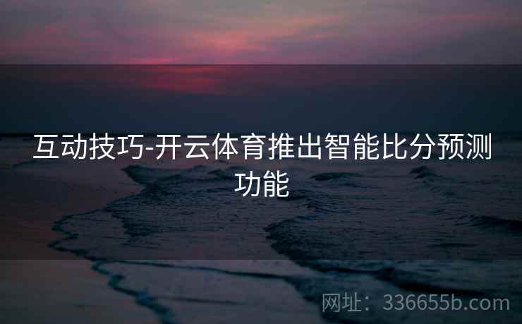 互动技巧-开云体育推出智能比分预测功能